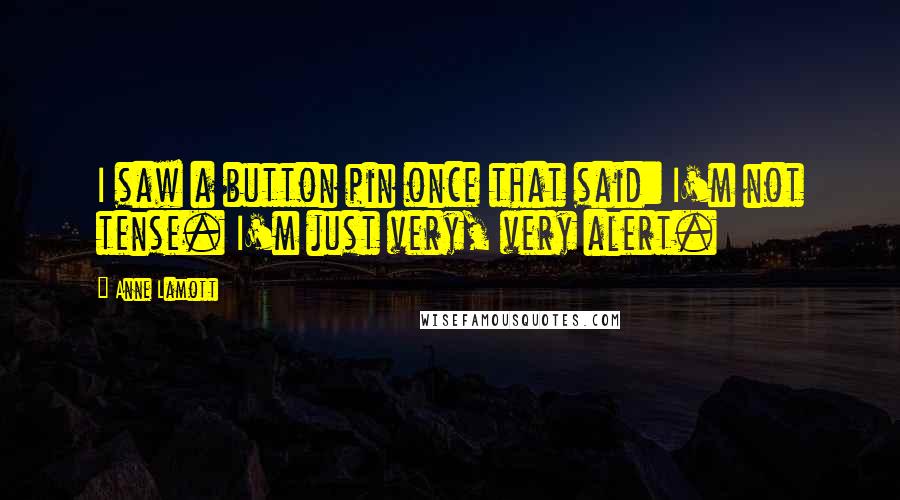 Anne Lamott Quotes: I saw a button pin once that said: I'm not tense. I'm just very, very alert.