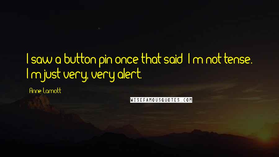 Anne Lamott Quotes: I saw a button pin once that said: I'm not tense. I'm just very, very alert.