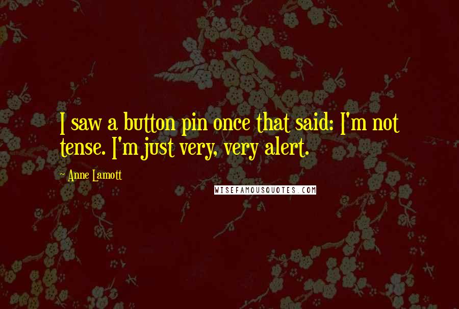 Anne Lamott Quotes: I saw a button pin once that said: I'm not tense. I'm just very, very alert.