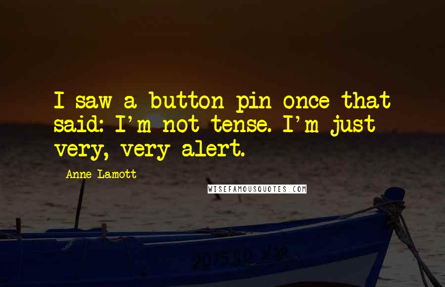 Anne Lamott Quotes: I saw a button pin once that said: I'm not tense. I'm just very, very alert.