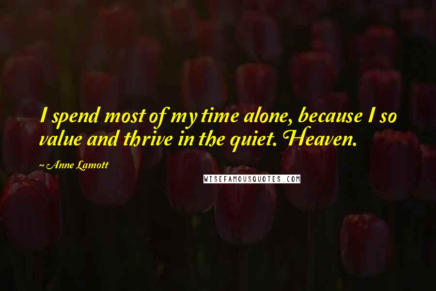 Anne Lamott Quotes: I spend most of my time alone, because I so value and thrive in the quiet. Heaven.