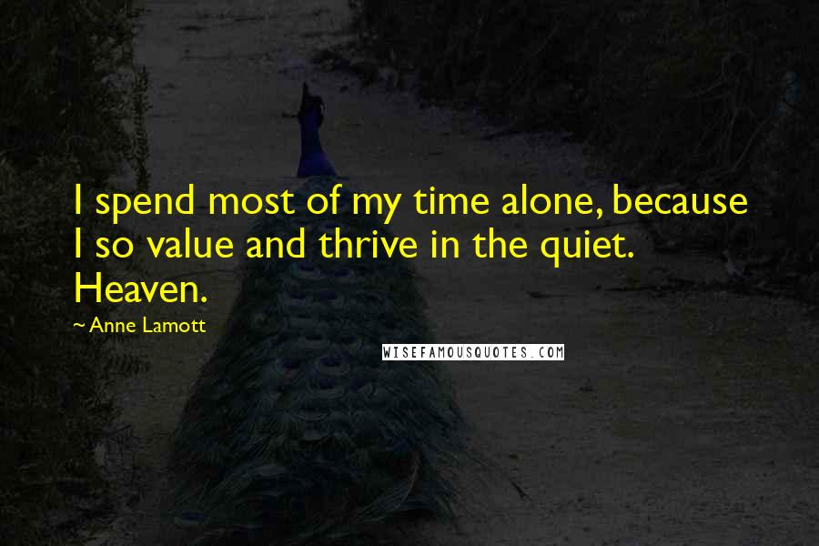 Anne Lamott Quotes: I spend most of my time alone, because I so value and thrive in the quiet. Heaven.