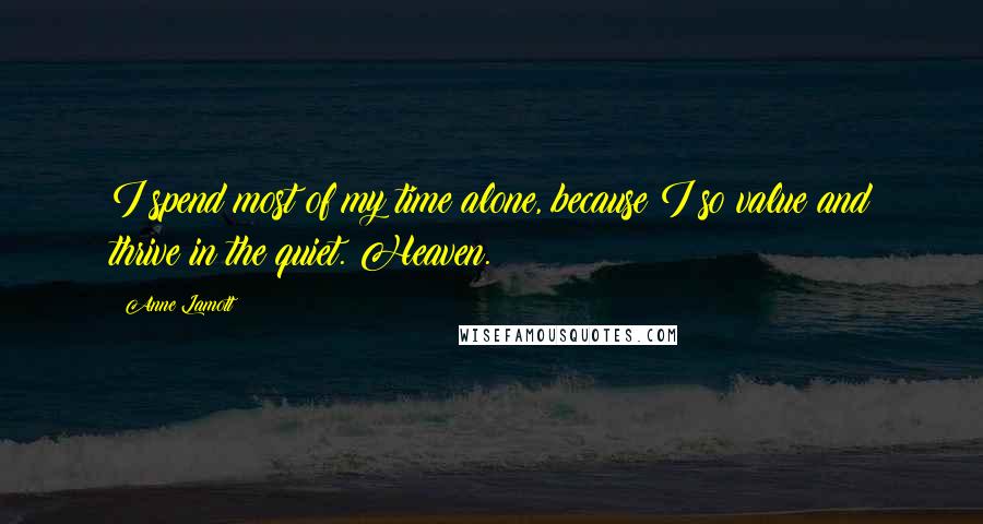 Anne Lamott Quotes: I spend most of my time alone, because I so value and thrive in the quiet. Heaven.