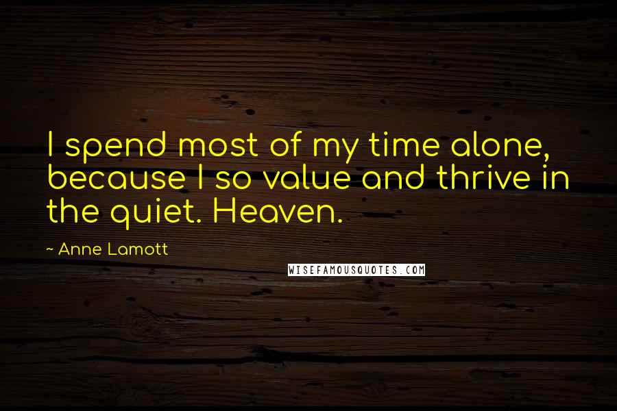 Anne Lamott Quotes: I spend most of my time alone, because I so value and thrive in the quiet. Heaven.