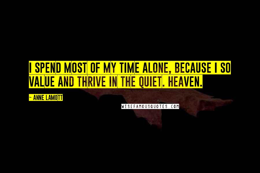 Anne Lamott Quotes: I spend most of my time alone, because I so value and thrive in the quiet. Heaven.