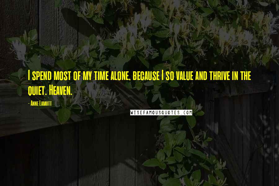 Anne Lamott Quotes: I spend most of my time alone, because I so value and thrive in the quiet. Heaven.