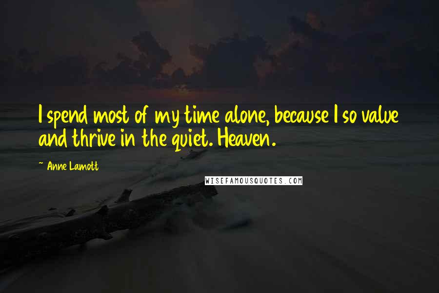Anne Lamott Quotes: I spend most of my time alone, because I so value and thrive in the quiet. Heaven.
