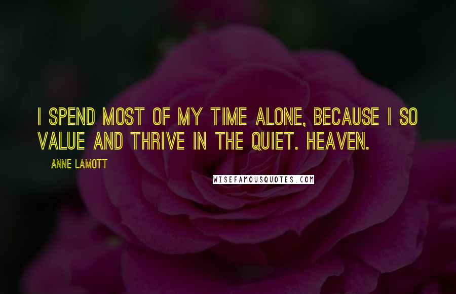Anne Lamott Quotes: I spend most of my time alone, because I so value and thrive in the quiet. Heaven.