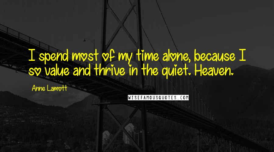 Anne Lamott Quotes: I spend most of my time alone, because I so value and thrive in the quiet. Heaven.