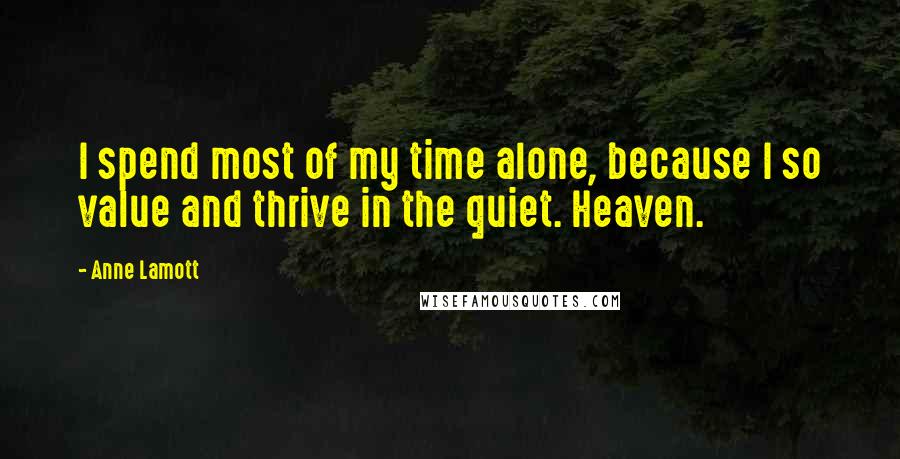 Anne Lamott Quotes: I spend most of my time alone, because I so value and thrive in the quiet. Heaven.