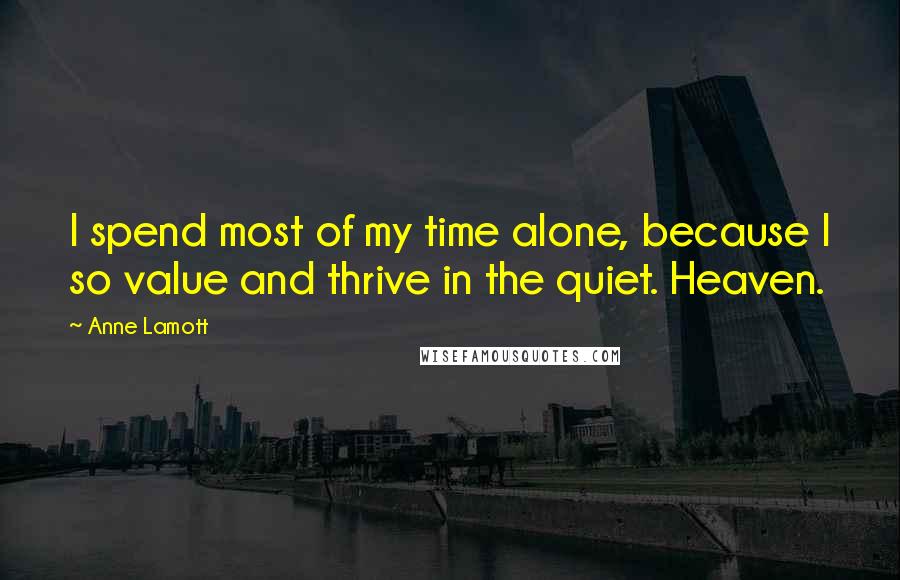Anne Lamott Quotes: I spend most of my time alone, because I so value and thrive in the quiet. Heaven.