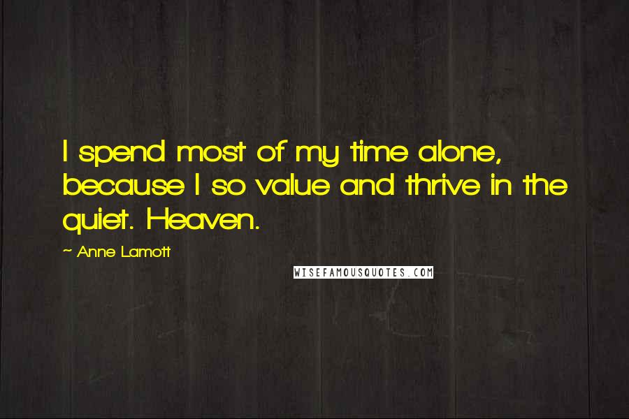 Anne Lamott Quotes: I spend most of my time alone, because I so value and thrive in the quiet. Heaven.