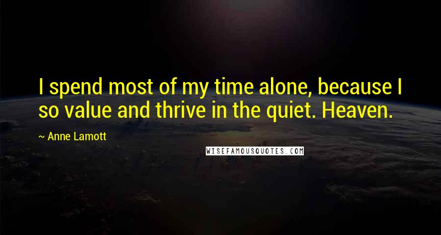 Anne Lamott Quotes: I spend most of my time alone, because I so value and thrive in the quiet. Heaven.