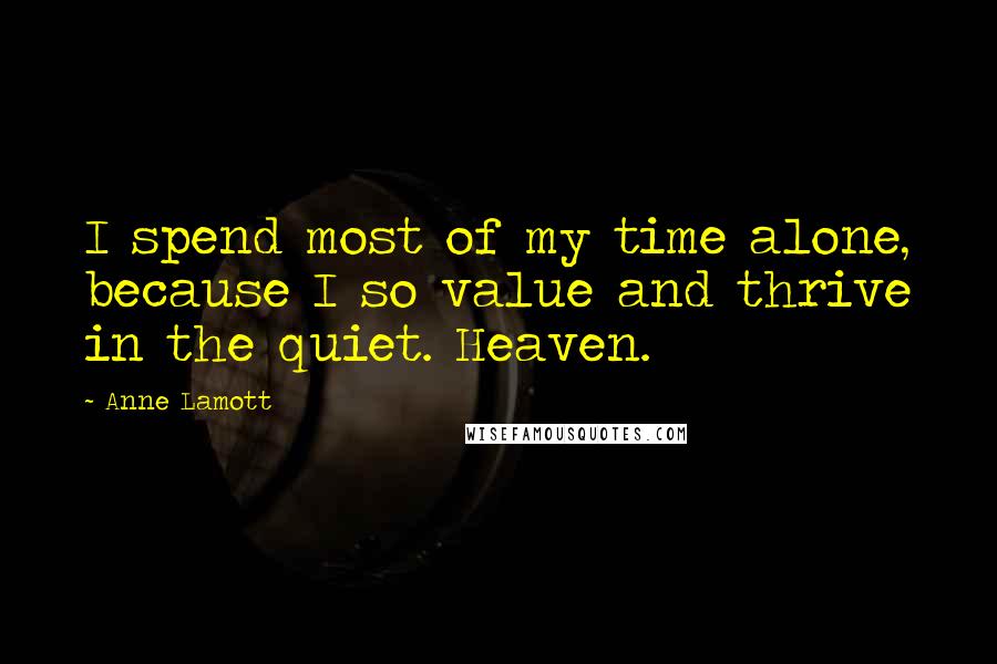 Anne Lamott Quotes: I spend most of my time alone, because I so value and thrive in the quiet. Heaven.