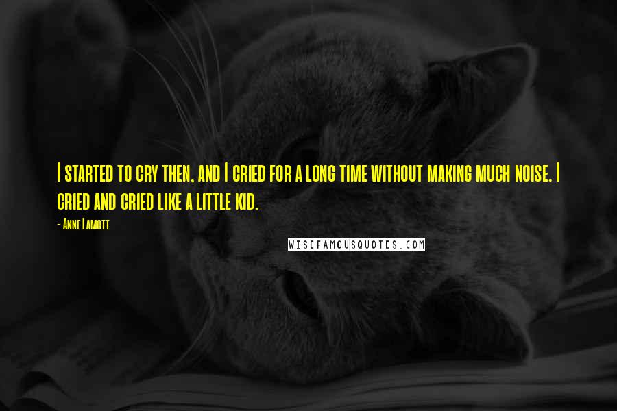 Anne Lamott Quotes: I started to cry then, and I cried for a long time without making much noise. I cried and cried like a little kid.