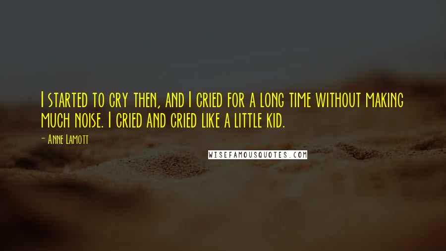 Anne Lamott Quotes: I started to cry then, and I cried for a long time without making much noise. I cried and cried like a little kid.