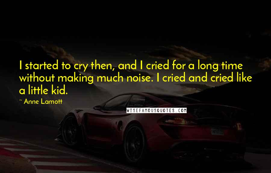 Anne Lamott Quotes: I started to cry then, and I cried for a long time without making much noise. I cried and cried like a little kid.