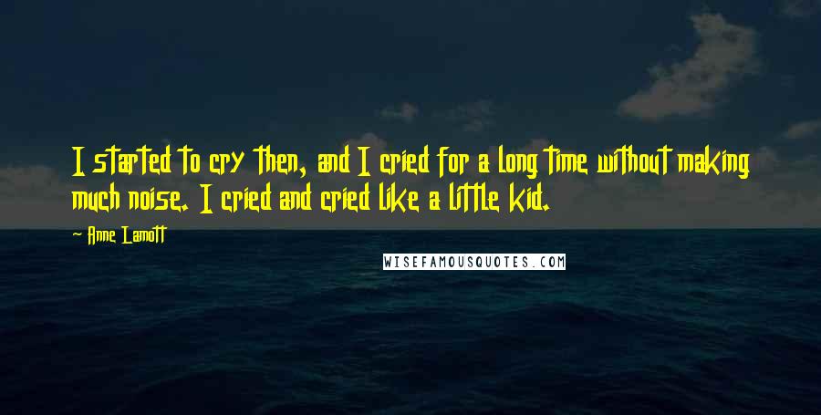 Anne Lamott Quotes: I started to cry then, and I cried for a long time without making much noise. I cried and cried like a little kid.