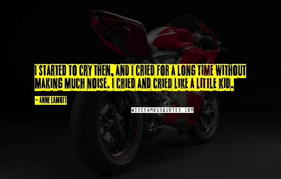 Anne Lamott Quotes: I started to cry then, and I cried for a long time without making much noise. I cried and cried like a little kid.