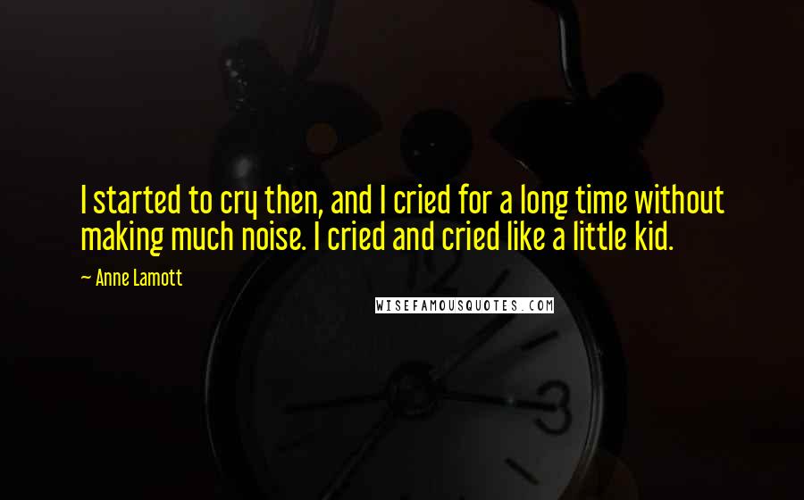 Anne Lamott Quotes: I started to cry then, and I cried for a long time without making much noise. I cried and cried like a little kid.