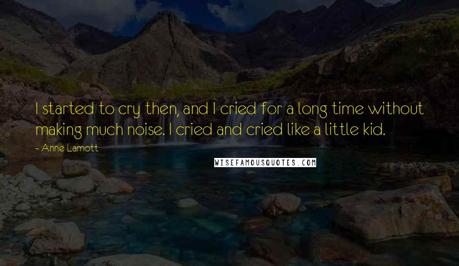 Anne Lamott Quotes: I started to cry then, and I cried for a long time without making much noise. I cried and cried like a little kid.