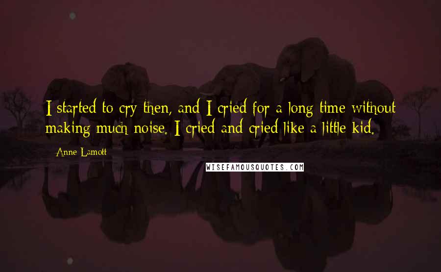 Anne Lamott Quotes: I started to cry then, and I cried for a long time without making much noise. I cried and cried like a little kid.