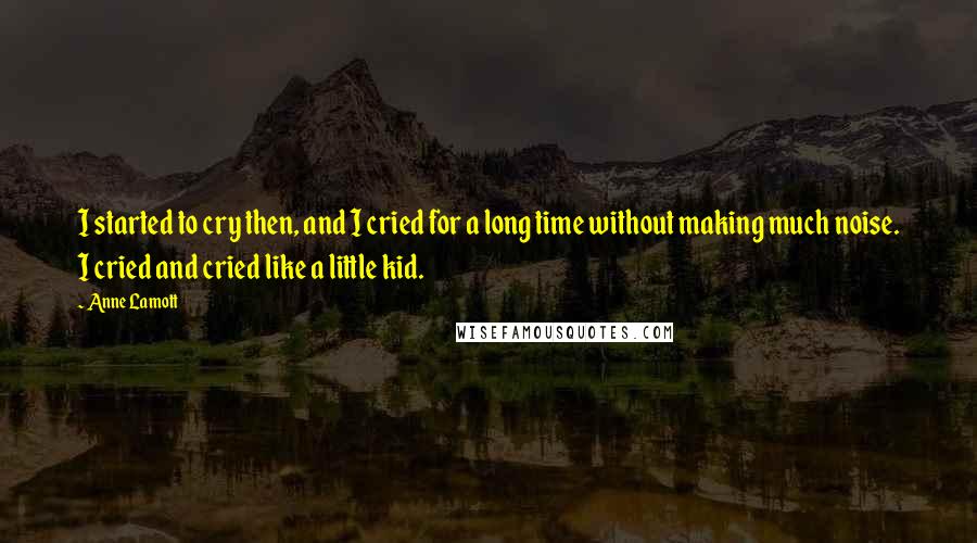 Anne Lamott Quotes: I started to cry then, and I cried for a long time without making much noise. I cried and cried like a little kid.