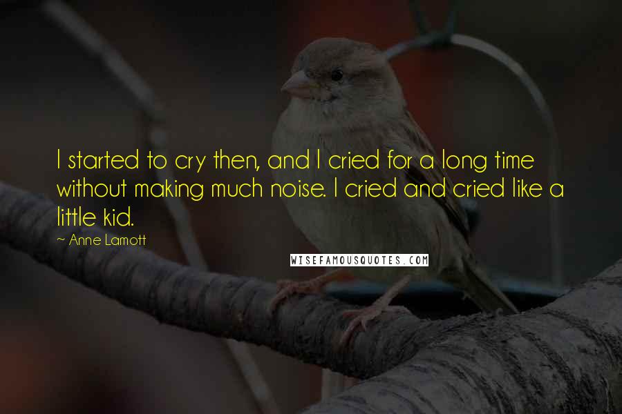 Anne Lamott Quotes: I started to cry then, and I cried for a long time without making much noise. I cried and cried like a little kid.