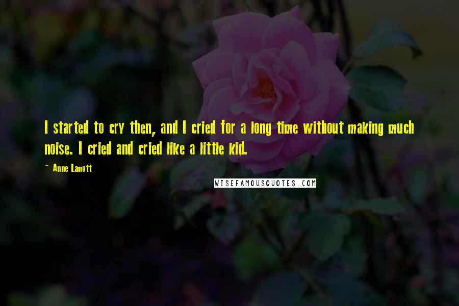 Anne Lamott Quotes: I started to cry then, and I cried for a long time without making much noise. I cried and cried like a little kid.