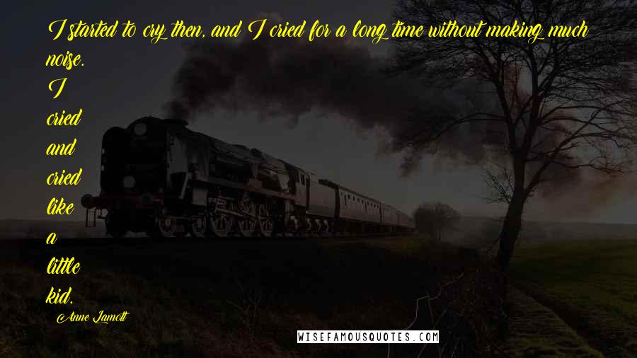 Anne Lamott Quotes: I started to cry then, and I cried for a long time without making much noise. I cried and cried like a little kid.