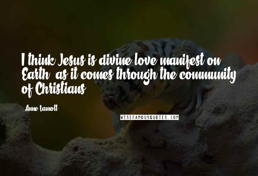 Anne Lamott Quotes: I think Jesus is divine love manifest on Earth, as it comes through the community of Christians.