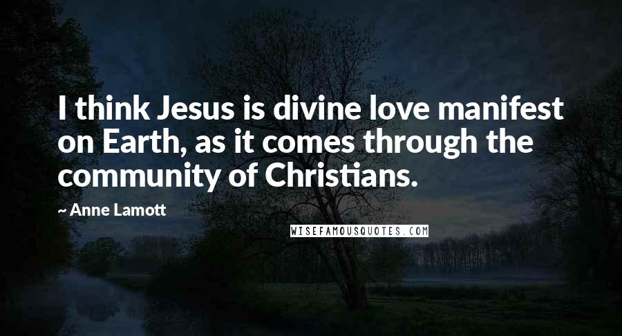 Anne Lamott Quotes: I think Jesus is divine love manifest on Earth, as it comes through the community of Christians.