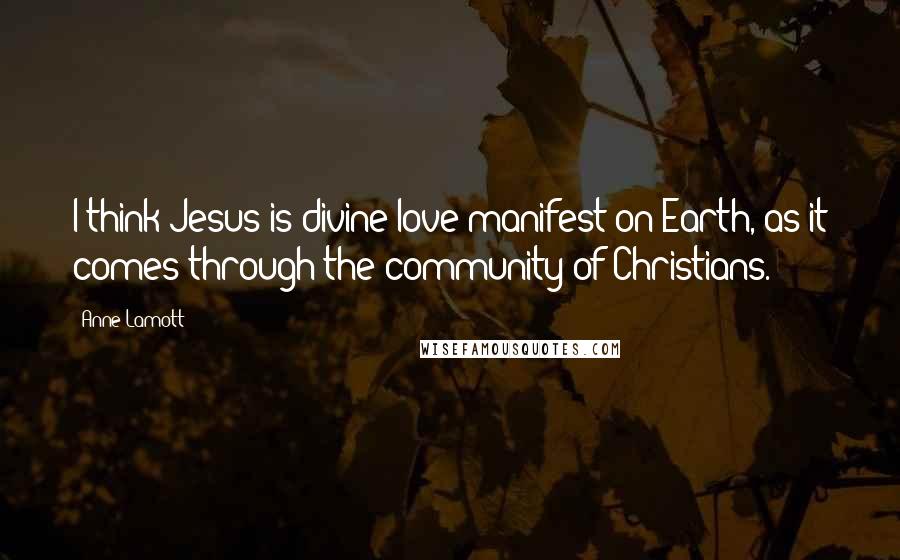 Anne Lamott Quotes: I think Jesus is divine love manifest on Earth, as it comes through the community of Christians.