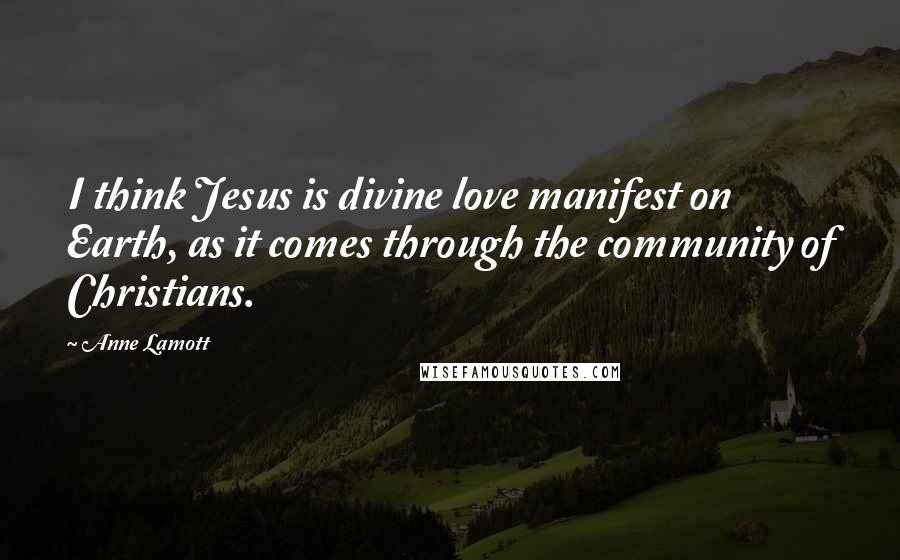 Anne Lamott Quotes: I think Jesus is divine love manifest on Earth, as it comes through the community of Christians.