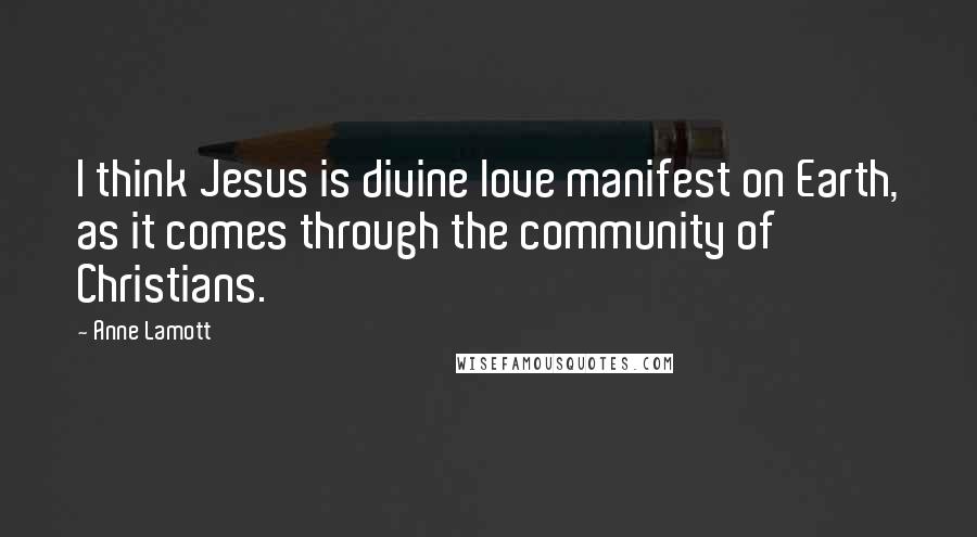 Anne Lamott Quotes: I think Jesus is divine love manifest on Earth, as it comes through the community of Christians.