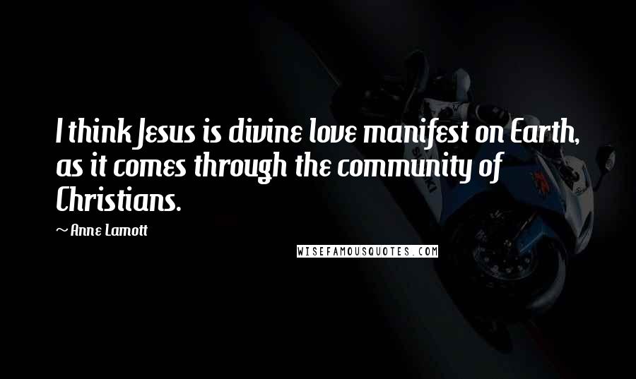 Anne Lamott Quotes: I think Jesus is divine love manifest on Earth, as it comes through the community of Christians.