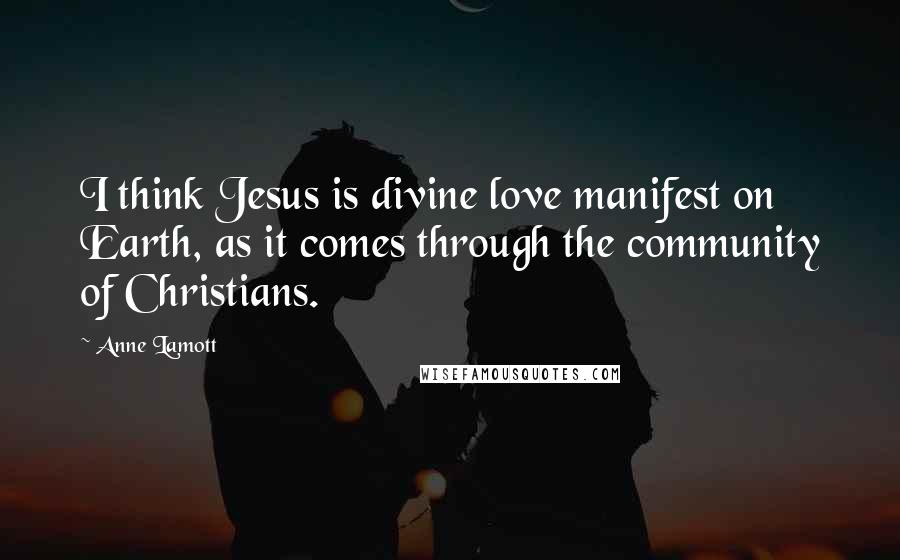 Anne Lamott Quotes: I think Jesus is divine love manifest on Earth, as it comes through the community of Christians.