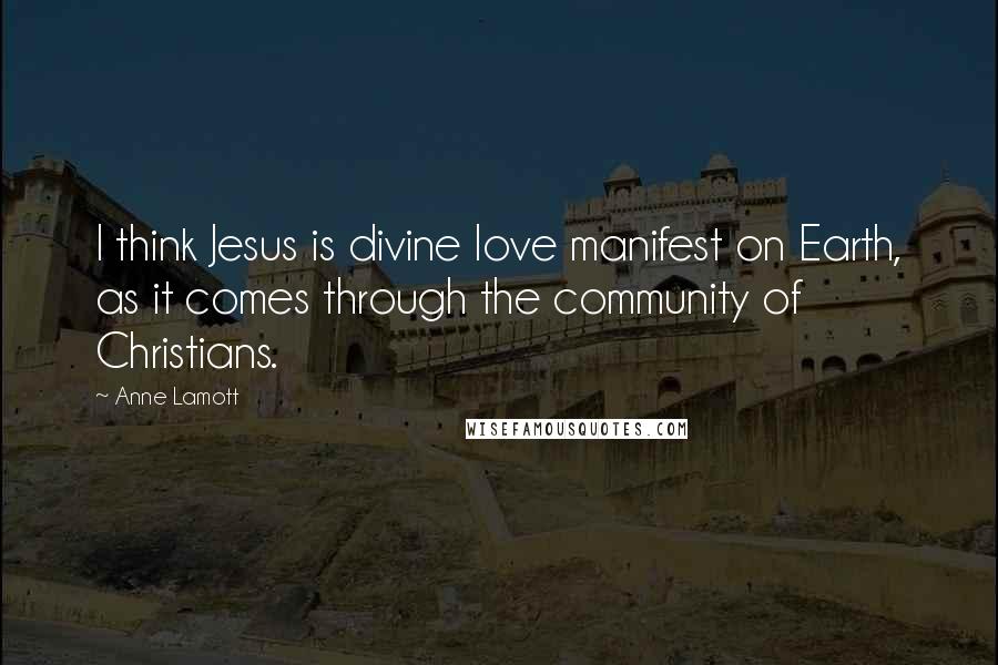 Anne Lamott Quotes: I think Jesus is divine love manifest on Earth, as it comes through the community of Christians.