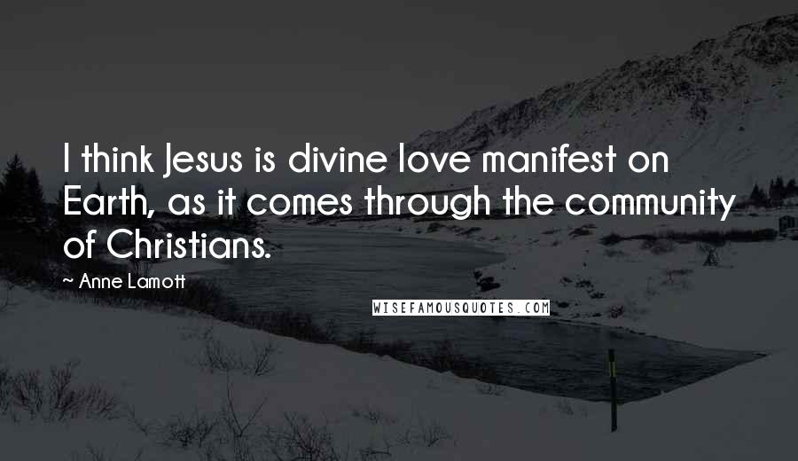 Anne Lamott Quotes: I think Jesus is divine love manifest on Earth, as it comes through the community of Christians.