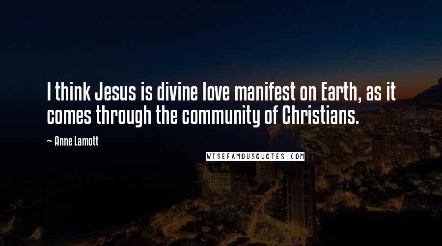 Anne Lamott Quotes: I think Jesus is divine love manifest on Earth, as it comes through the community of Christians.