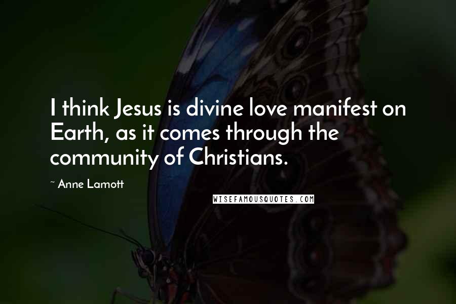 Anne Lamott Quotes: I think Jesus is divine love manifest on Earth, as it comes through the community of Christians.