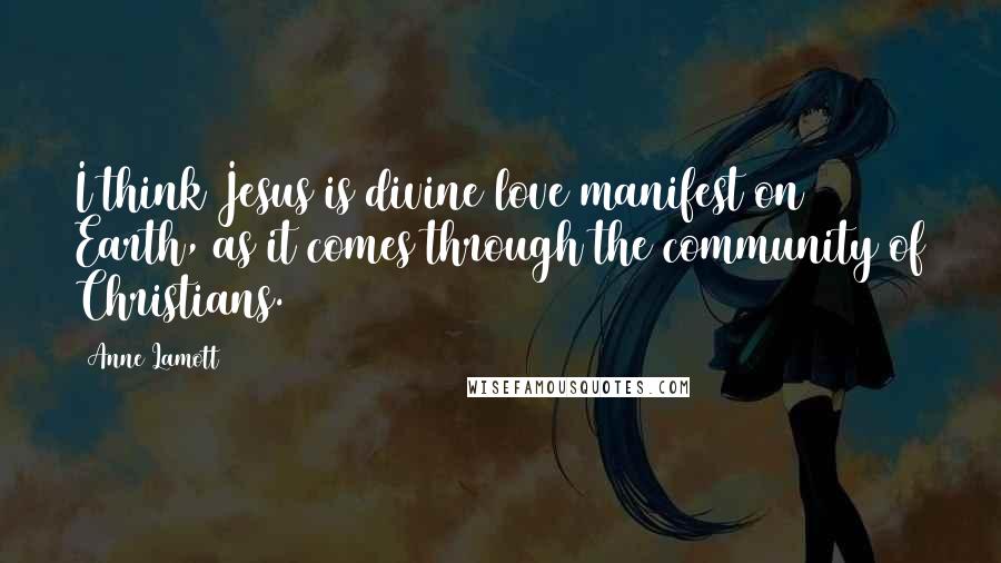 Anne Lamott Quotes: I think Jesus is divine love manifest on Earth, as it comes through the community of Christians.