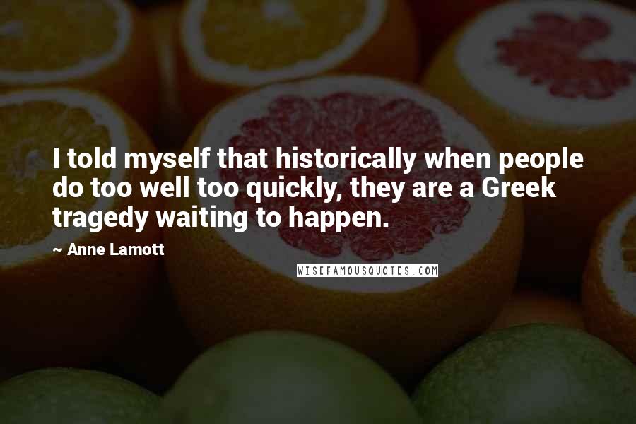 Anne Lamott Quotes: I told myself that historically when people do too well too quickly, they are a Greek tragedy waiting to happen.