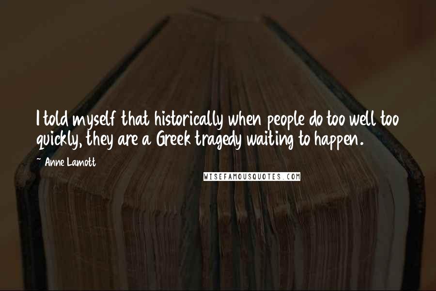Anne Lamott Quotes: I told myself that historically when people do too well too quickly, they are a Greek tragedy waiting to happen.