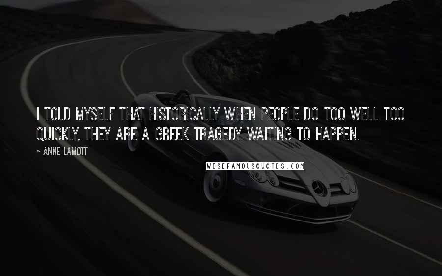 Anne Lamott Quotes: I told myself that historically when people do too well too quickly, they are a Greek tragedy waiting to happen.