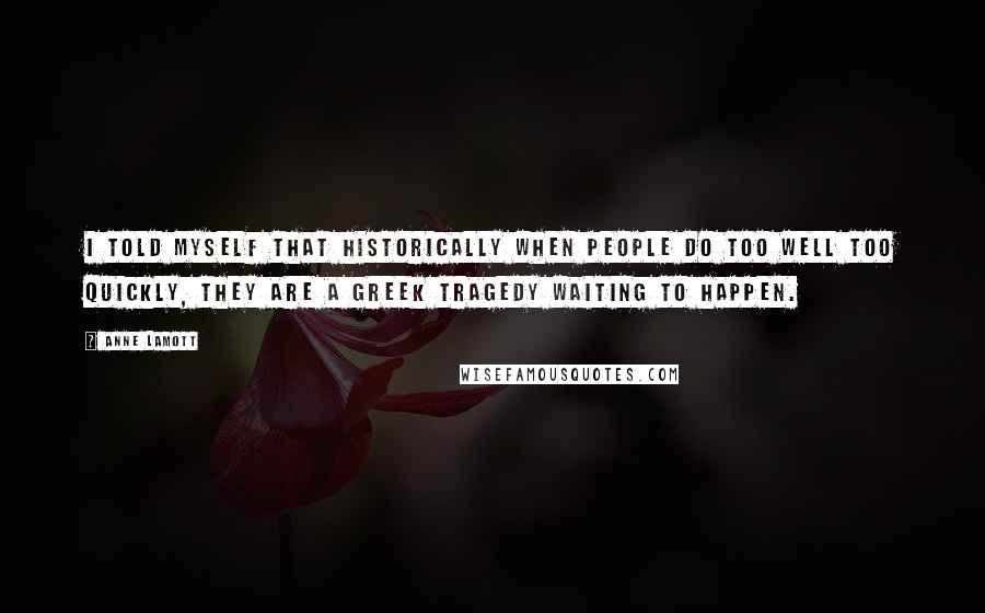 Anne Lamott Quotes: I told myself that historically when people do too well too quickly, they are a Greek tragedy waiting to happen.