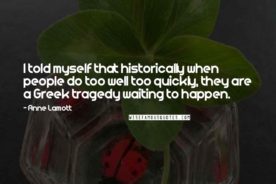 Anne Lamott Quotes: I told myself that historically when people do too well too quickly, they are a Greek tragedy waiting to happen.