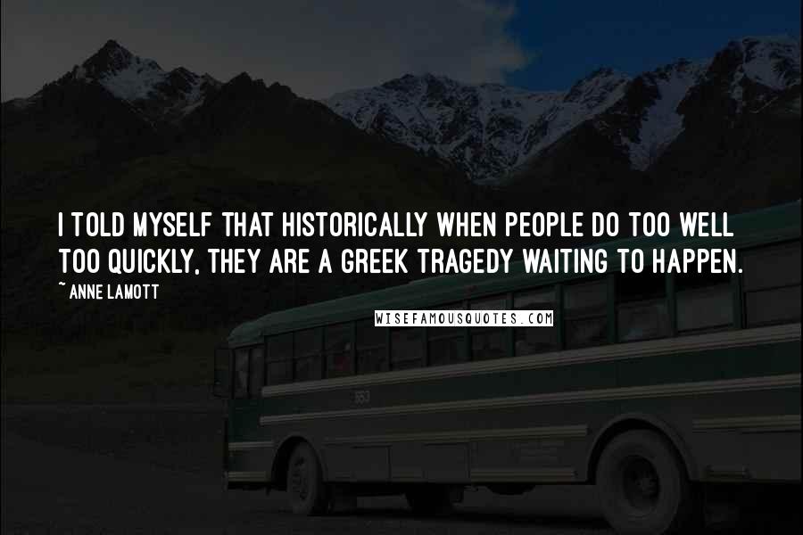 Anne Lamott Quotes: I told myself that historically when people do too well too quickly, they are a Greek tragedy waiting to happen.