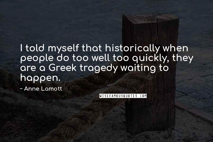 Anne Lamott Quotes: I told myself that historically when people do too well too quickly, they are a Greek tragedy waiting to happen.