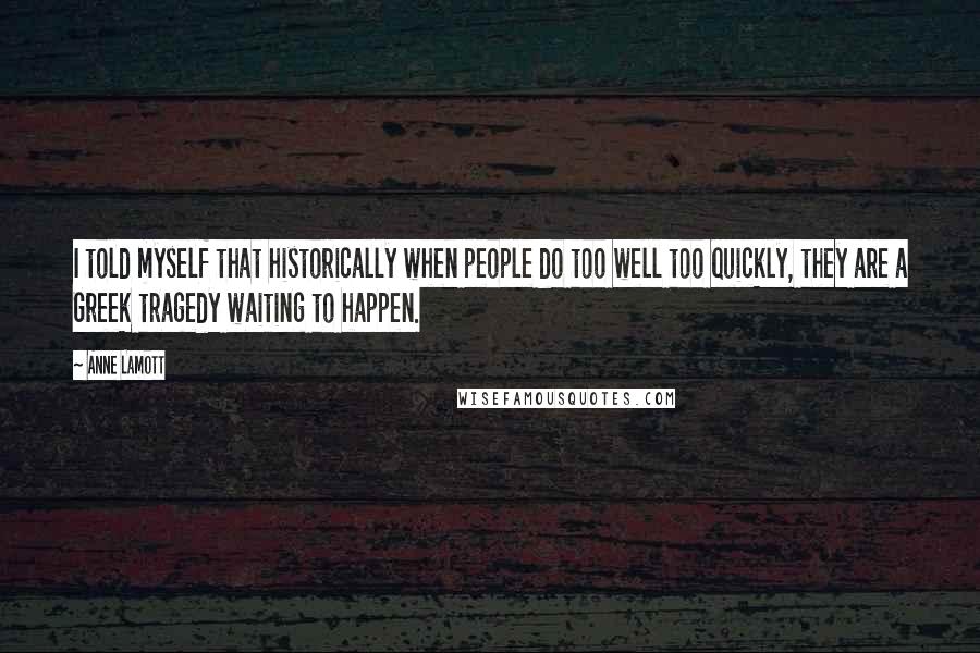 Anne Lamott Quotes: I told myself that historically when people do too well too quickly, they are a Greek tragedy waiting to happen.